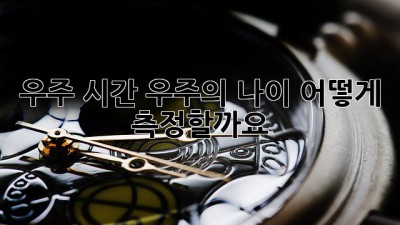 우주 시간: 우주의 나이, 어떻게 측정할까요?